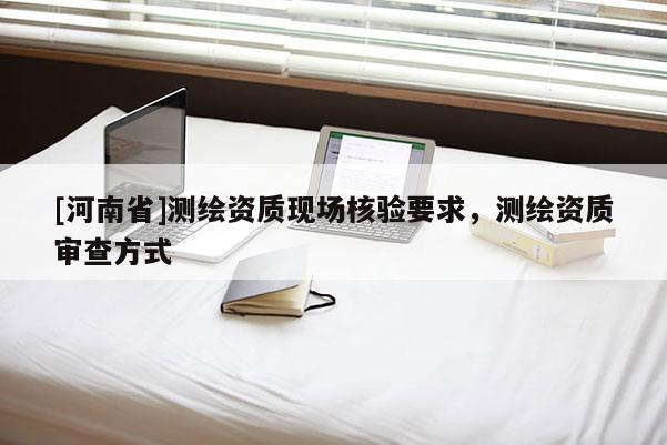 [河南省]測繪資質現場核驗要求，測繪資質審查方式