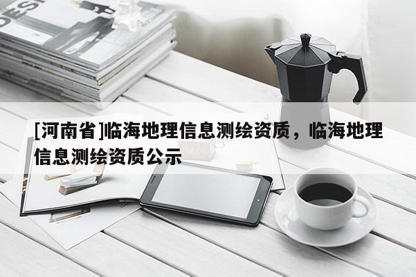 [河南省]臨海地理信息測繪資質，臨海地理信息測繪資質公示