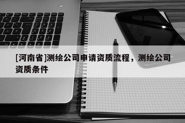 [河南省]測繪公司申請資質流程，測繪公司資質條件
