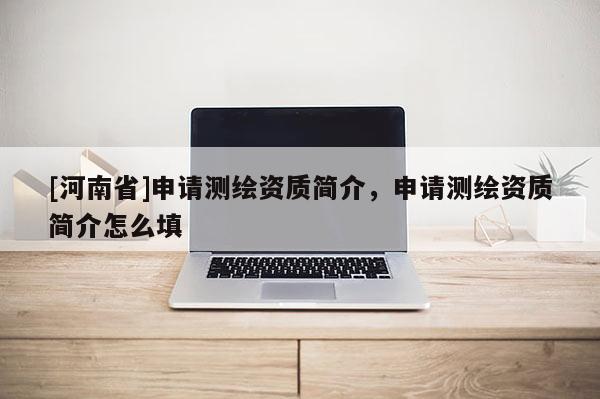 [河南省]申請(qǐng)測(cè)繪資質(zhì)簡(jiǎn)介，申請(qǐng)測(cè)繪資質(zhì)簡(jiǎn)介怎么填