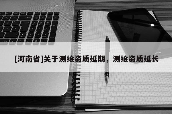 [河南省]關(guān)于測(cè)繪資質(zhì)延期，測(cè)繪資質(zhì)延長(zhǎng)