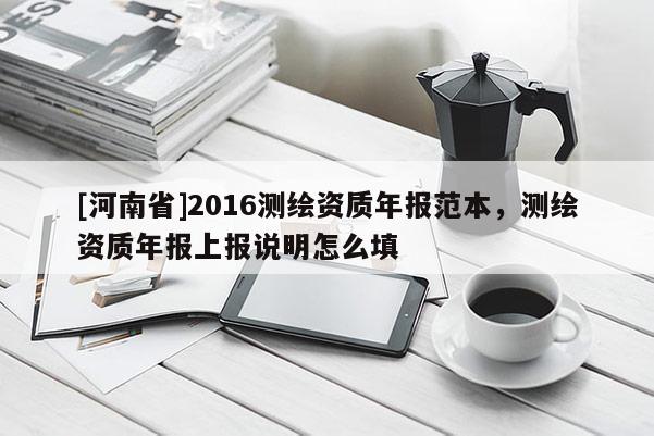 [河南省]2016測繪資質年報范本，測繪資質年報上報說明怎么填