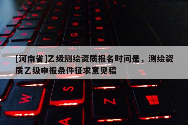 [河南省]乙級測繪資質報名時間是，測繪資質乙級申報條件征求意見稿
