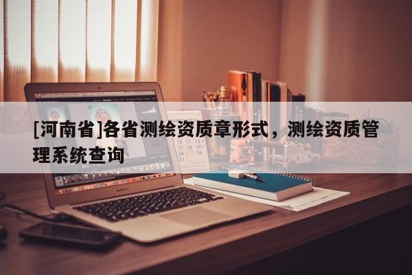[河南省]各省測繪資質(zhì)章形式，測繪資質(zhì)管理系統(tǒng)查詢