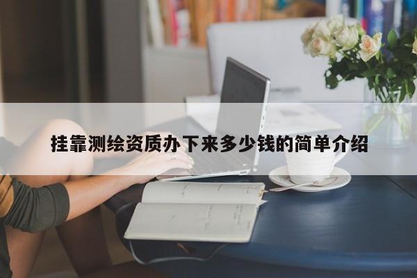  *** 測繪資質(zhì)辦下來多少錢的簡單介紹