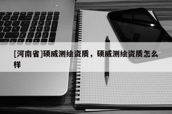 [河南省]碩威測繪資質(zhì)，碩威測繪資質(zhì)怎么樣