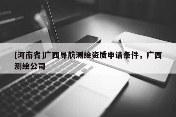 [河南省]廣西導航測繪資質申請條件，廣西測繪公司