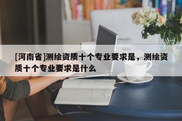 [河南省]測繪資質十個專業要求是，測繪資質十個專業要求是什么