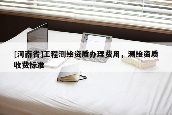 [河南省]工程測繪資質(zhì)辦理費(fèi)用，測繪資質(zhì)收費(fèi)標(biāo)準(zhǔn)