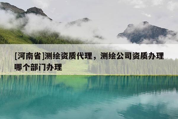 [河南省]測繪資質代理，測繪公司資質辦理哪個部門辦理