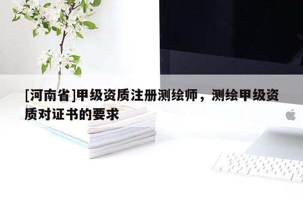 [河南省]甲級資質注冊測繪師，測繪甲級資質對證書的要求