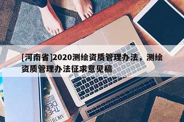 [河南省]2020測繪資質(zhì)管理辦法，測繪資質(zhì)管理辦法征求意見稿