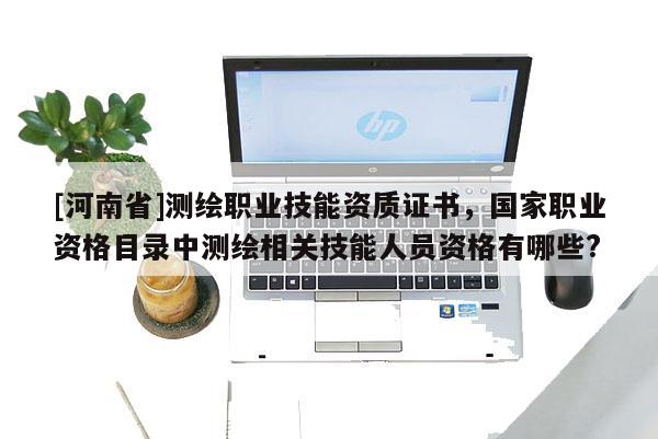 [河南省]測繪職業(yè)技能資質(zhì)證書，國家職業(yè)資格目錄中測繪相關(guān)技能人員資格有哪些?