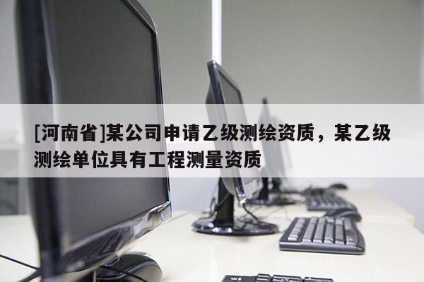 [河南省]某公司申請乙級測繪資質(zhì)，某乙級測繪單位具有工程測量資質(zhì)