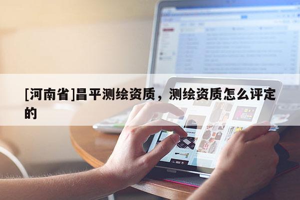 [河南省]昌平測繪資質(zhì)，測繪資質(zhì)怎么評定的