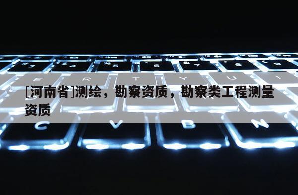 [河南省]測繪，勘察資質(zhì)，勘察類工程測量資質(zhì)