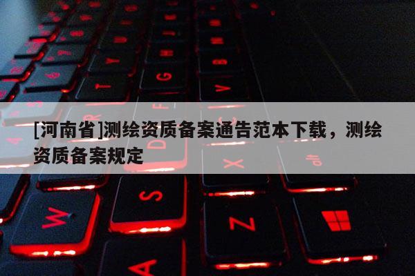 [河南省]測繪資質(zhì)備案通告范本下載，測繪資質(zhì)備案規(guī)定