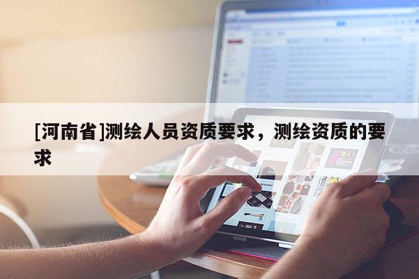 [河南省]測繪人員資質(zhì)要求，測繪資質(zhì)的要求