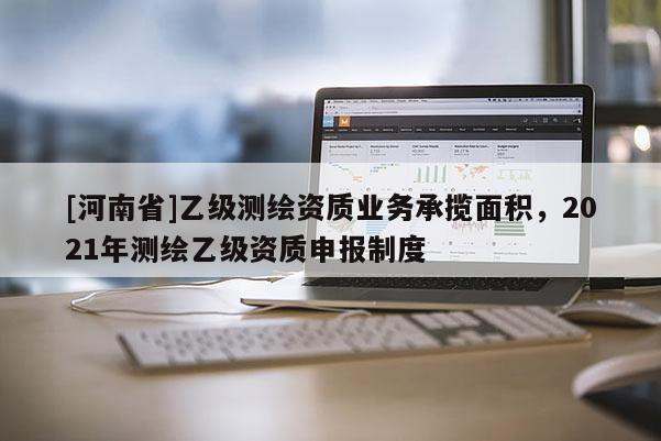 [河南省]乙級測繪資質(zhì)業(yè)務(wù)承攬面積，2021年測繪乙級資質(zhì)申報制度