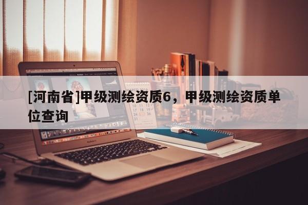 [河南省]甲級(jí)測(cè)繪資質(zhì)6，甲級(jí)測(cè)繪資質(zhì)單位查詢