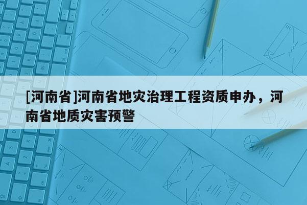 [河南省]河南省地災治理工程資質申辦，河南省地質災害預警