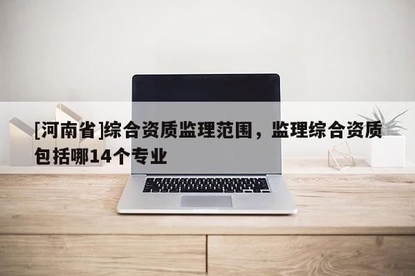[河南省]綜合資質監理范圍，監理綜合資質包括哪14個專業