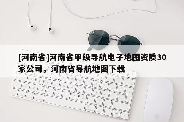 [河南省]河南省甲級導航電子地圖資質30家公司，河南省導航地圖下載