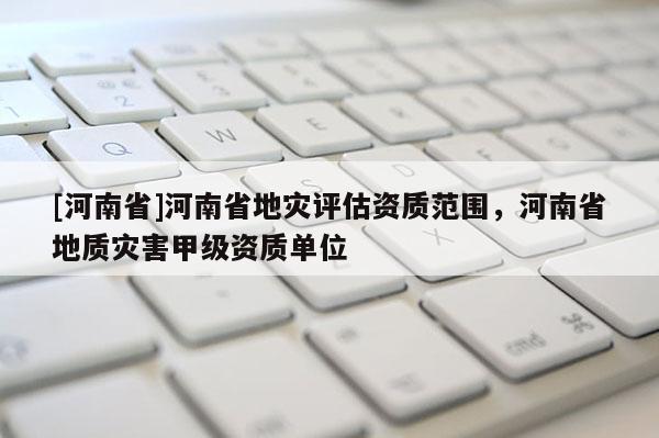 [河南省]河南省地災評估資質范圍，河南省地質災害甲級資質單位