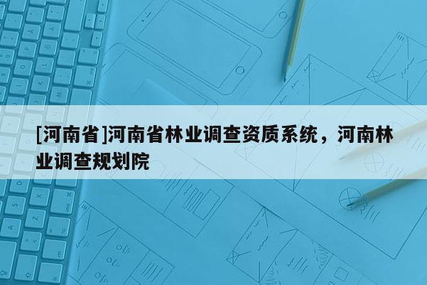 [河南省]河南省林業(yè)調(diào)查資質(zhì)系統(tǒng)，河南林業(yè)調(diào)查規(guī)劃院