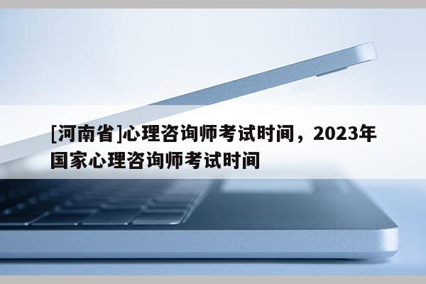[河南省]心理咨詢師考試時間，2023年國家心理咨詢師考試時間