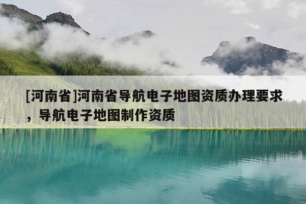 [河南省]河南省導航電子地圖資質辦理要求，導航電子地圖 *** 資質