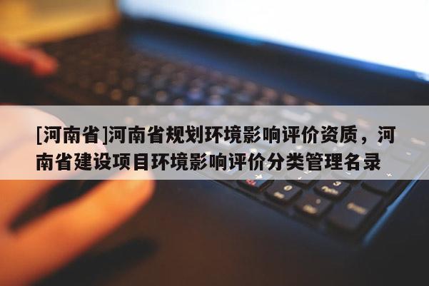 [河南省]河南省規劃環境影響評價資質，河南省建設項目環境影響評價分類管理名錄