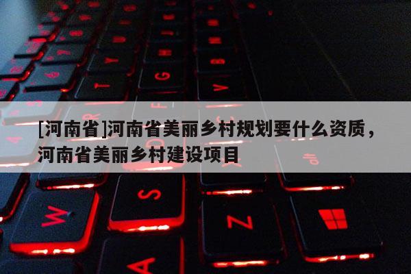 [河南省]河南省美麗鄉村規劃要什么資質，河南省美麗鄉村建設項目