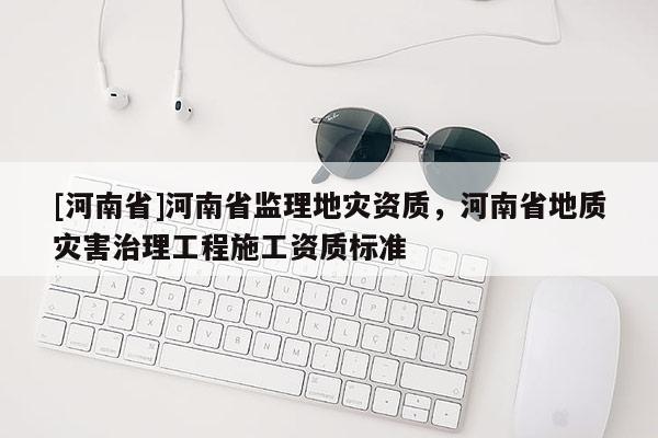 [河南省]河南省監理地災資質，河南省地質災害治理工程施工資質標準