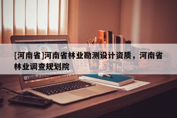 [河南省]河南省林業(yè)勘測設(shè)計(jì)資質(zhì)，河南省林業(yè)調(diào)查規(guī)劃院