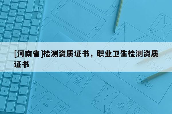 [河南省]檢測資質證書，職業衛生檢測資質證書