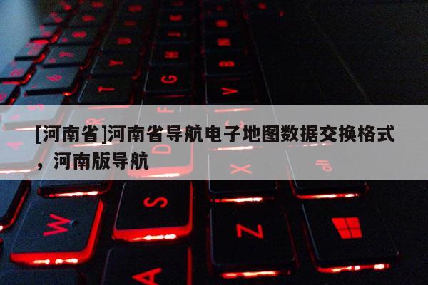 [河南省]河南省導航電子地圖數據交換格式，河南版導航
