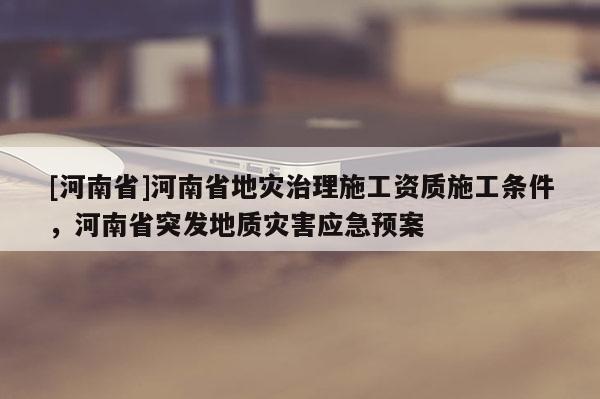 [河南省]河南省地災治理施工資質施工條件，河南省突發地質災害應急預案