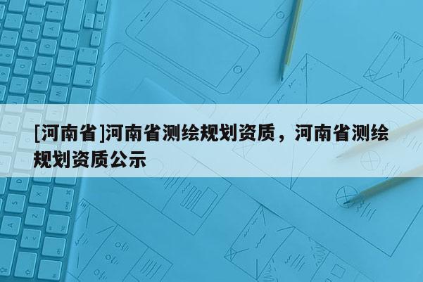 [河南省]河南省測繪規劃資質，河南省測繪規劃資質公示