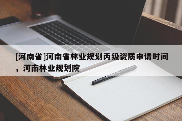 [河南省]河南省林業(yè)規(guī)劃丙級資質(zhì)申請時(shí)間，河南林業(yè)規(guī)劃院