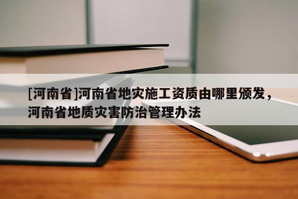 [河南省]河南省地災施工資質由哪里頒發，河南省地質災害防治管理辦法
