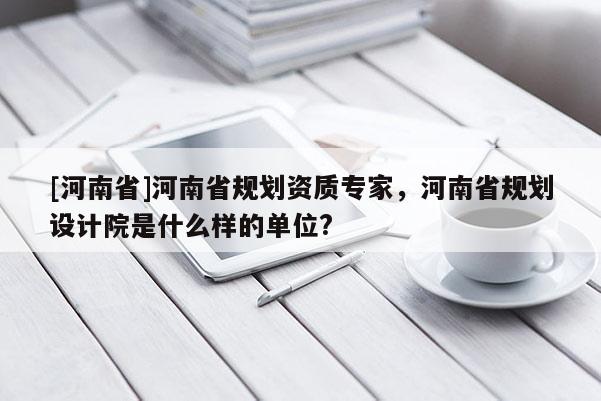 [河南省]河南省規劃資質專家，河南省規劃設計院是什么樣的單位?