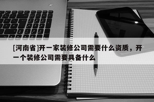 [河南省]開一家裝修公司需要什么資質，開一個裝修公司需要具備什么