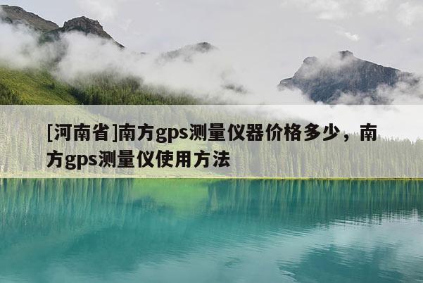 [河南省]南方gps測量儀器價格多少，南方gps測量儀使用 *** 