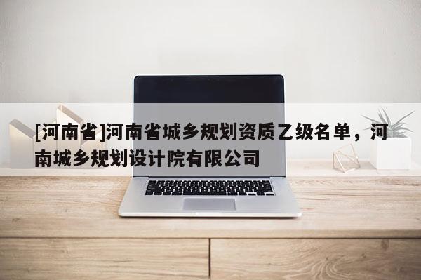[河南省]河南省城鄉規劃資質乙級名單，河南城鄉規劃設計院有限公司