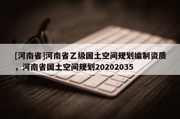 [河南省]河南省乙級國土空間規劃編制資質，河南省國土空間規劃20202035