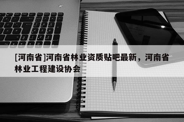 [河南省]河南省林業資質貼吧最新，河南省林業工程建設協會