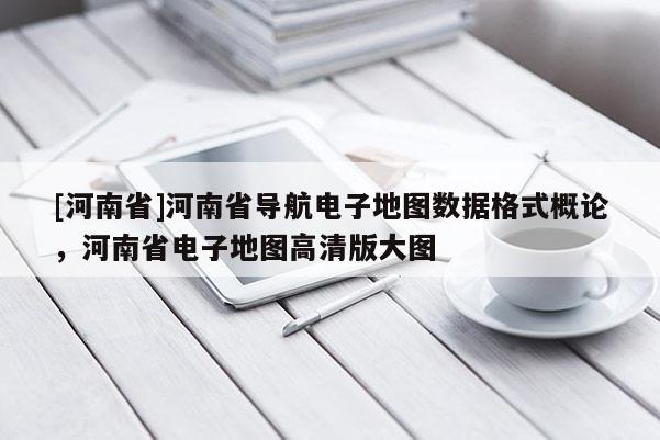 [河南省]河南省導(dǎo)航電子地圖數(shù)據(jù)格式概論，河南省電子地圖高清版大圖