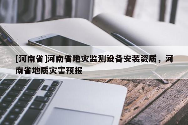 [河南省]河南省地災監測設備安裝資質，河南省地質災害預報