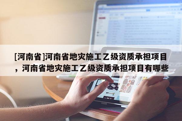 [河南省]河南省地災施工乙級資質承擔項目，河南省地災施工乙級資質承擔項目有哪些
